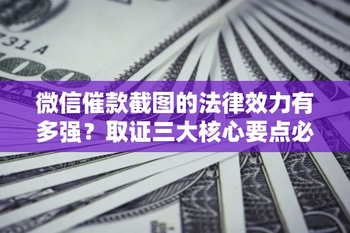 武汉微信催款截图的法律效力有多强？取证三大核心要点必须知道！