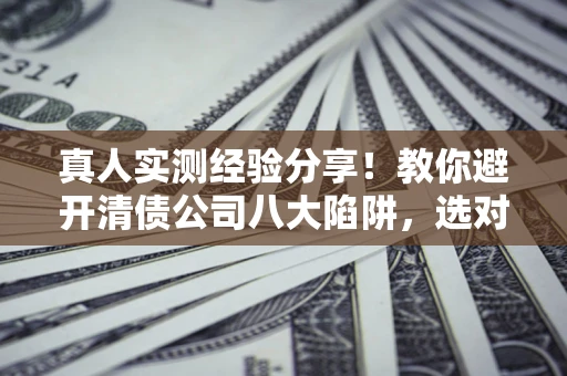 武汉真人实测经验分享！教你避开清债公司八大陷阱，选对机构少走十年弯路