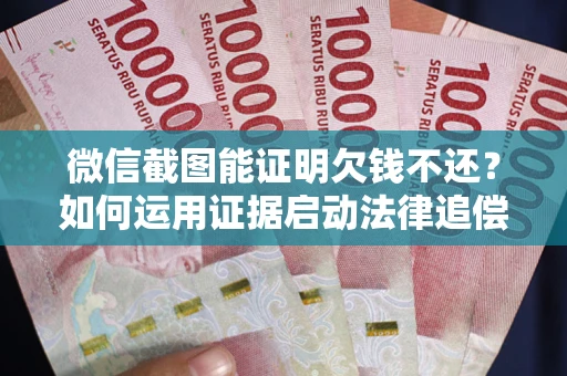 武汉微信截图能证明欠钱不还？如何运用证据启动法律追偿程序？