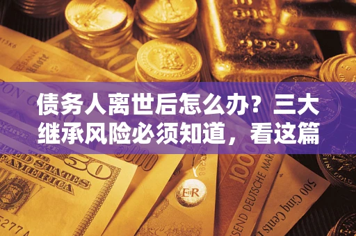 武汉债务人离世后怎么办？三大继承风险必须知道，看这篇就够了
