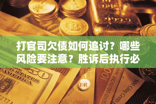 武汉打官司欠债如何追讨？哪些风险要注意？胜诉后执行必看！