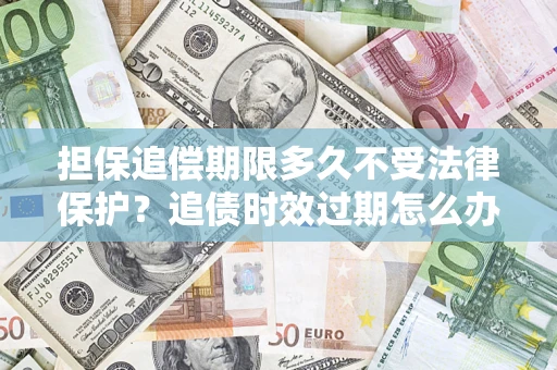 武汉担保追偿期限多久不受法律保护？追债时效过期怎么办？