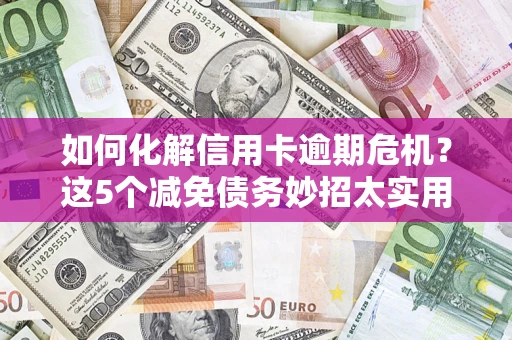武汉如何化解信用卡逾期危机？这5个减免债务妙招太实用
