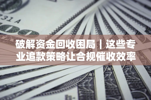 武汉破解资金回收困局｜这些专业追款策略让合规催收效率翻倍