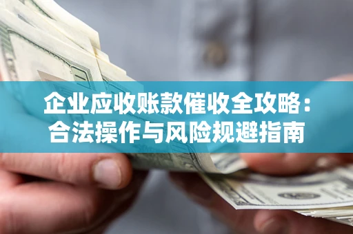 武汉企业应收账款催收全攻略：合法操作与风险规避指南