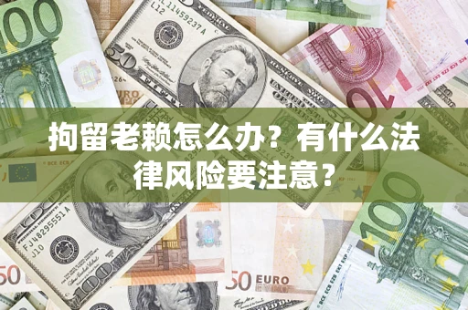 武汉拘留老赖怎么办？有什么法律风险要注意？