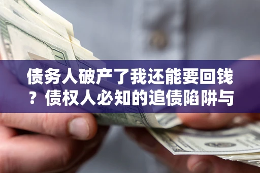 武汉债务人破产了我还能要回钱？债权人必知的追债陷阱与破局之道
