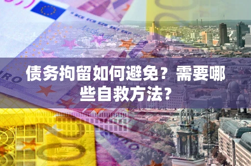 武汉债务拘留如何避免？需要哪些自救方法？
