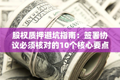武汉股权质押避坑指南：签署协议必须核对的10个核心要点