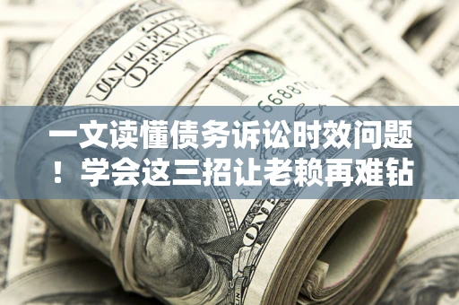 武汉一文读懂债务诉讼时效问题！学会这三招让老赖再难钻空子