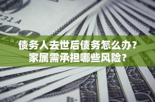 武汉债务人去世后债务怎么办？家属需承担哪些风险？