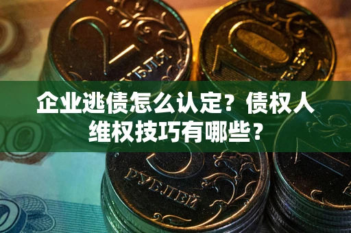 武汉企业逃债怎么认定？债权人维权技巧有哪些？