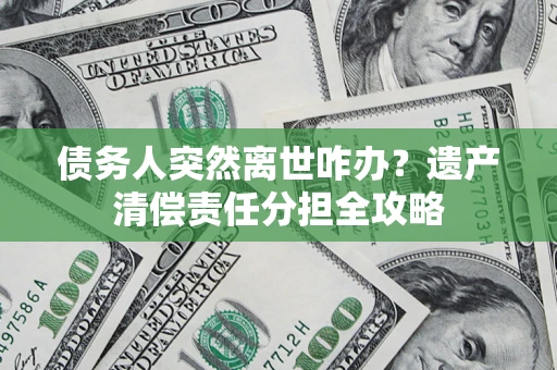 武汉债务人突然离世咋办？遗产清偿责任分担全攻略