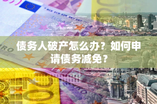 武汉债务人破产怎么办？如何申请债务减免？