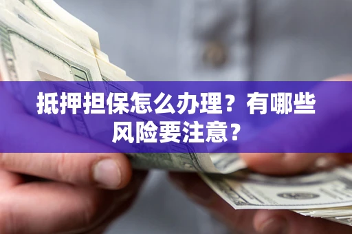 武汉抵押担保怎么办理？有哪些风险要注意？