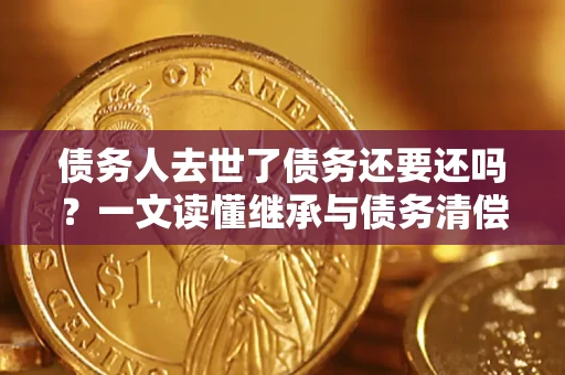 武汉债务人去世了债务还要还吗？一文读懂继承与债务清偿