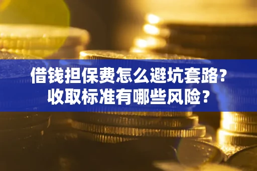 武汉借钱担保费怎么避坑套路?收取标准有哪些风险? 武汉借钱担保费怎么避坑套路?收取标准有哪些风险?