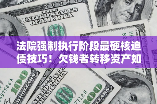武汉法院强制执行阶段最硬核追债技巧！欠钱者转移资产如何破解？