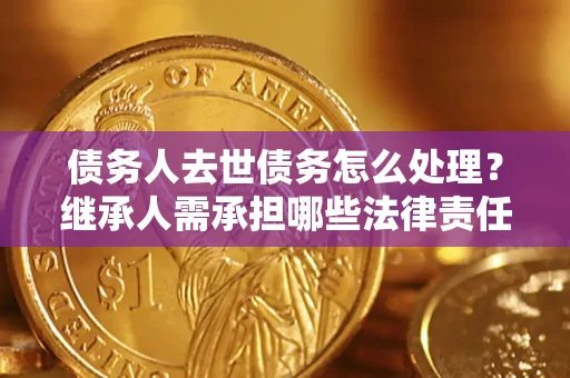 武汉债务人去世债务怎么处理？继承人需承担哪些法律责任？
