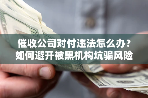 武汉催收公司对付违法怎么办？如何避开被黑机构坑骗风险