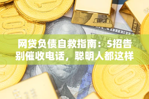 武汉网贷负债自救指南：5招告别催收电话，聪明人都这样做