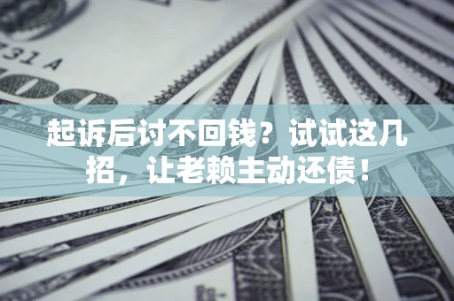 武汉起诉后讨不回钱？试试这几招，让老赖主动还债！
