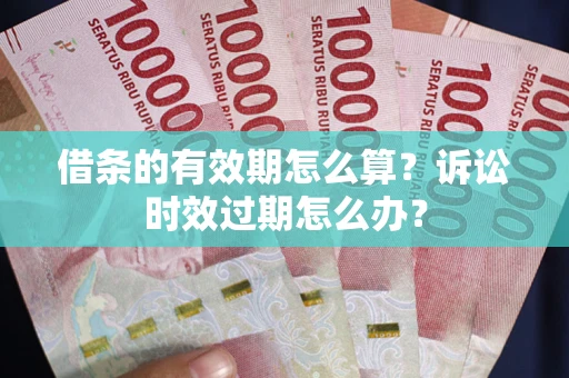 武汉借条的有效期怎么算？诉讼时效过期怎么办？