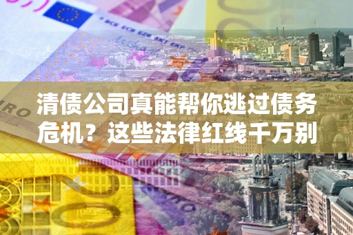 武汉清债公司真能帮你逃过债务危机？这些法律红线千万别踩