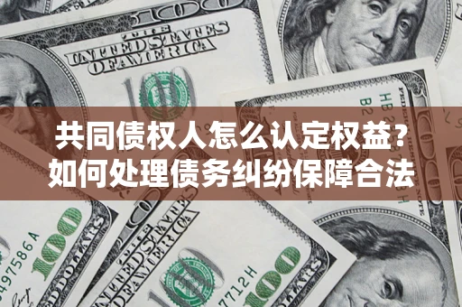 武汉共同债权人怎么认定权益？如何处理债务纠纷保障合法权益？