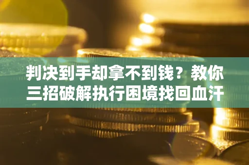 武汉判决到手却拿不到钱？教你三招破解执行困境找回血汗钱