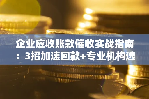 武汉企业应收账款催收实战指南：3招加速回款+专业机构选择避坑