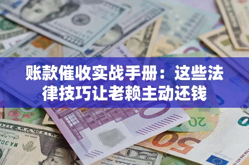 武汉账款催收实战手册：这些法律技巧让老赖主动还钱