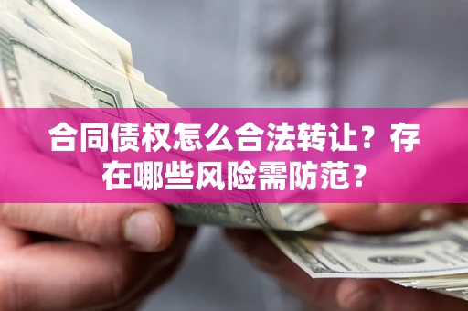 武汉合同债权怎么合法转让？存在哪些风险需防范？