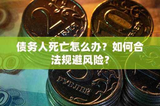 武汉债务人死亡怎么办？如何合法规避风险？