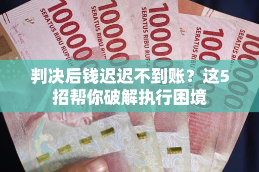 武汉判决后钱迟迟不到账？这5招帮你破解执行困境