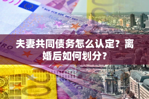 武汉夫妻共同债务怎么认定？离婚后如何划分？