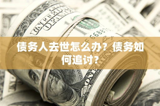 武汉债务人去世怎么办？债务如何追讨？
