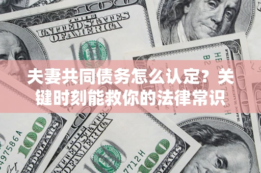 武汉夫妻共同债务怎么认定？关键时刻能救你的法律常识
