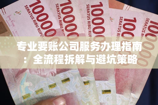 武汉专业要账公司服务办理指南：全流程拆解与避坑策略