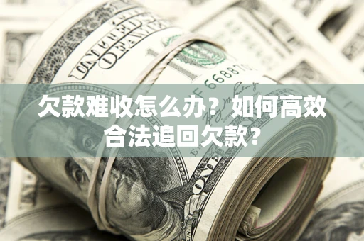武汉欠款难收怎么办？如何高效合法追回欠款？