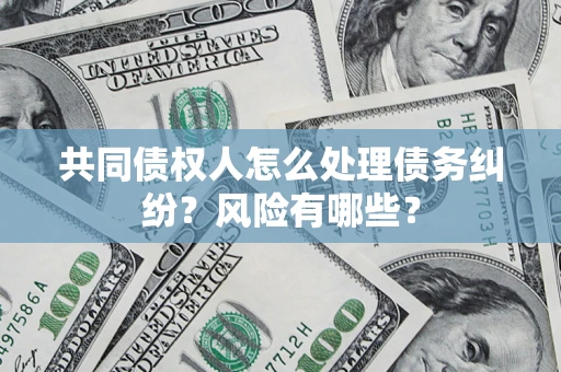 武汉共同债权人怎么处理债务纠纷？风险有哪些？