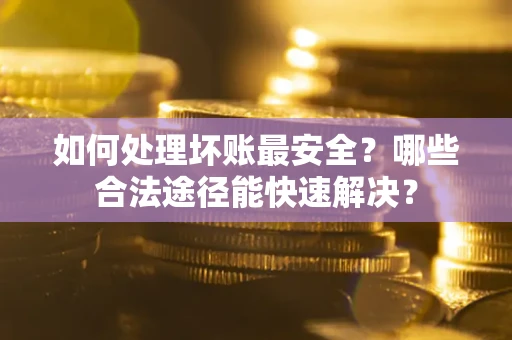 武汉如何处理坏账最安全？哪些合法途径能快速解决？
