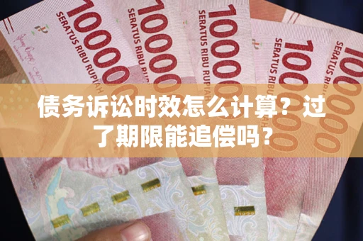 武汉债务诉讼时效怎么计算？过了期限能追偿吗？