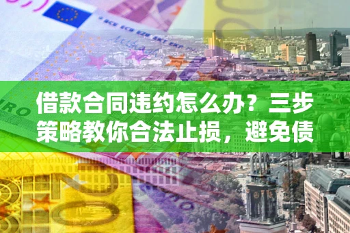 武汉借款合同违约怎么办？三步策略教你合法止损，避免债务危机升级