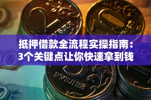 武汉抵押借款全流程实操指南：3个关键点让你快速拿到钱
