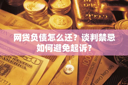 武汉网贷负债怎么还？谈判禁忌如何避免起诉？