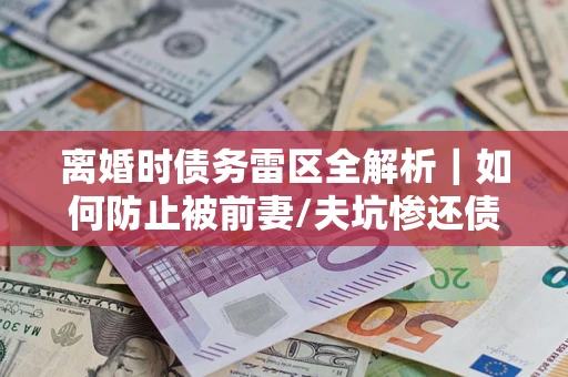武汉离婚时债务雷区全解析｜如何防止被前妻/夫坑惨还债？