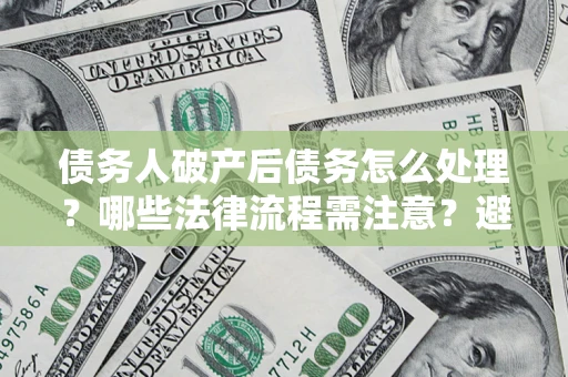 武汉债务人破产后债务怎么处理？哪些法律流程需注意？避免踩坑指南