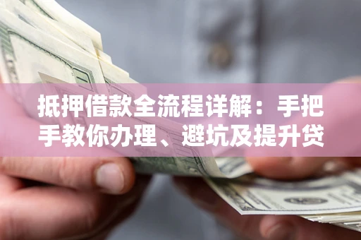 武汉抵押借款全流程详解：手把手教你办理、避坑及提升贷款额度
