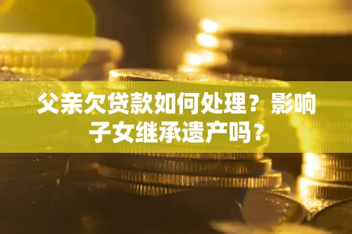 武汉父亲欠贷款如何处理?影响子女继承遗产吗? 武汉父亲欠贷款如何处理?影响子女继承遗产吗?